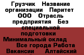 Грузчик › Название организации ­ Паритет, ООО › Отрасль предприятия ­ Без специальной подготовки › Минимальный оклад ­ 27 000 - Все города Работа » Вакансии   . Алтайский край,Славгород г.